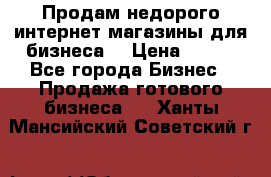 Продам недорого интернет-магазины для бизнеса  › Цена ­ 990 - Все города Бизнес » Продажа готового бизнеса   . Ханты-Мансийский,Советский г.